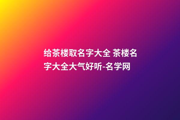 给茶楼取名字大全 茶楼名字大全大气好听-名学网